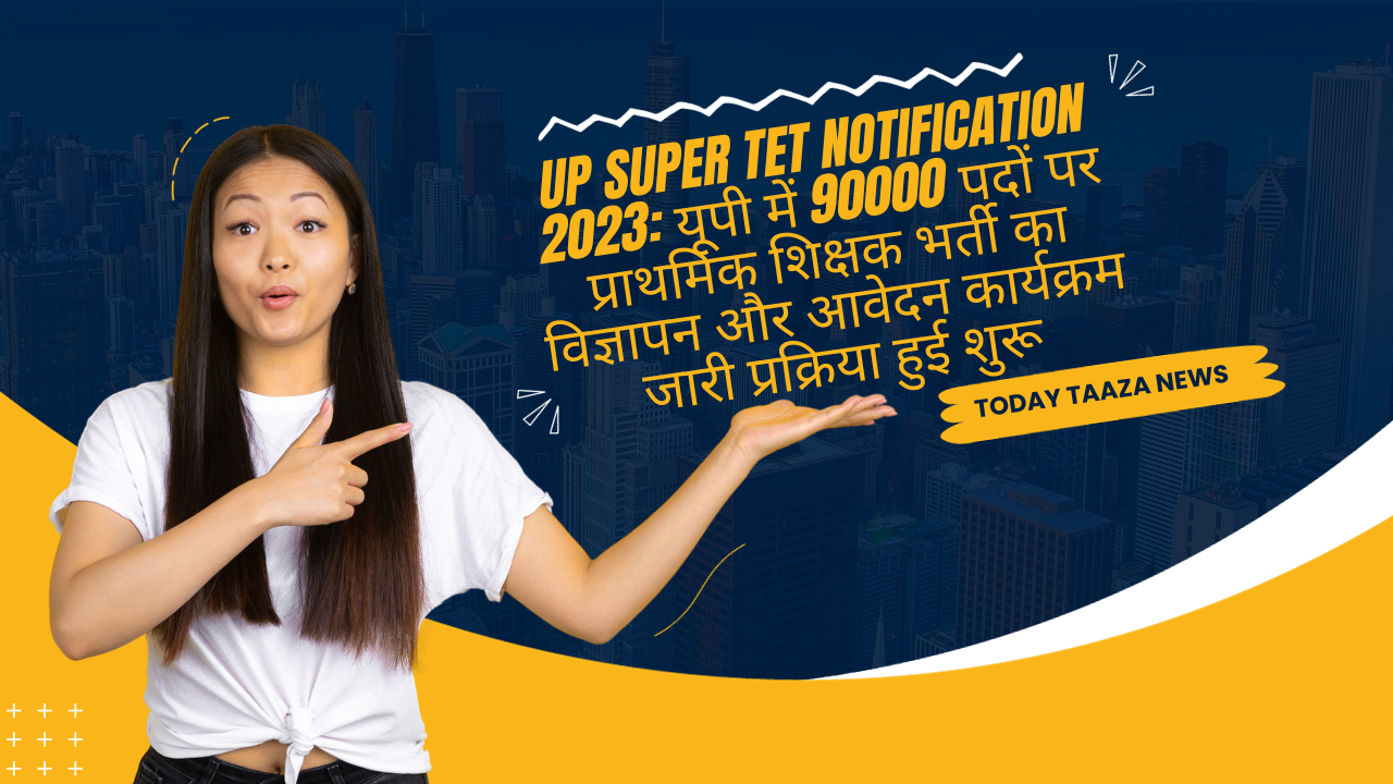 UP SUPER TET NOTIFICATION 2023: यूपी में 90000 पदों पर प्राथमिक शिक्षक भर्ती का विज्ञापन और आवेदन कार्यक्रम जारी प्रक्रिया हुई शुरू